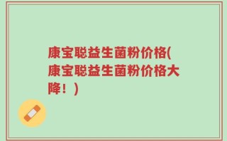 康宝聪益生菌粉价格(康宝聪益生菌粉价格大降！)