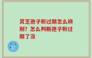 灵芝孢子粉过期怎么辨别？怎么判断孢子粉过期了没