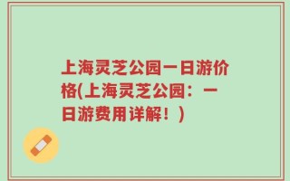 上海灵芝公园一日游价格(上海灵芝公园：一日游费用详解！)