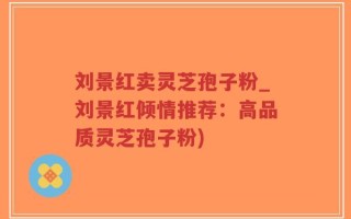 刘景红卖灵芝孢子粉_刘景红倾情推荐：高品质灵芝孢子粉)