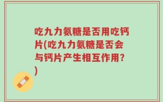 吃九力氨糖是否用吃钙片(吃九力氨糖是否会与钙片产生相互作用？)