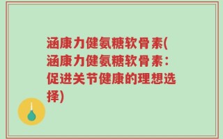 涵康力健氨糖软骨素(涵康力健氨糖软骨素：促进关节健康的理想选择)