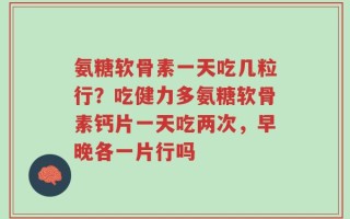 氨糖软骨素一天吃几粒行？吃健力多氨糖软骨素钙片一天吃两次，早晚各一片行吗