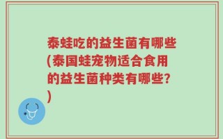 泰蛙吃的益生菌有哪些(泰国蛙宠物适合食用的益生菌种类有哪些？)