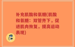 补充肌酸和氨糖(肌酸和氨糖：双管齐下，促进肌肉恢复，提高运动表现)
