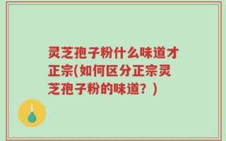 灵芝孢子粉什么味道才正宗(如何区分正宗灵芝孢子粉的味道？)