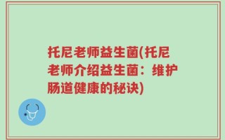 托尼老师益生菌(托尼老师介绍益生菌：维护肠道健康的秘诀)