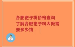合肥孢子粉价格查询 了解合肥孢子粉大概需要多少钱