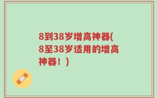 8到38岁增高神器(8至38岁适用的增高神器！)