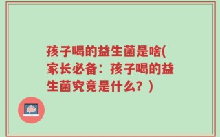 孩子喝的益生菌是啥(家长必备：孩子喝的益生菌究竟是什么？)