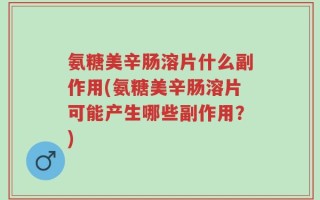 氨糖美辛肠溶片什么副作用(氨糖美辛肠溶片可能产生哪些副作用？)