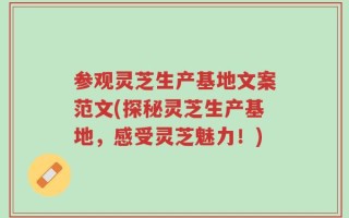 参观灵芝生产基地文案范文(探秘灵芝生产基地，感受灵芝魅力！)