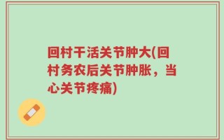 回村干活关节肿大(回村务农后关节肿胀，当心关节疼痛)