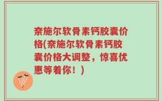 奈施尔软骨素钙胶囊价格(奈施尔软骨素钙胶囊价格大调整，惊喜优惠等着你！)