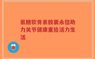 氨糖软骨素胶囊永信助力关节健康重拾活力生活