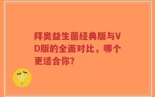 拜奥益生菌经典版与VD版的全面对比，哪个更适合你？