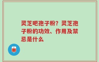 灵芝吧孢子粉？灵芝孢子粉的功效、作用及禁忌是什么