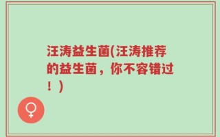 汪涛益生菌(汪涛推荐的益生菌，你不容错过！)