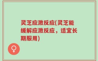 灵芝应激反应(灵芝能缓解应激反应，适宜长期服用)