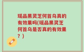 瑶品黑灵芝何首乌真的有效果吗(瑶品黑灵芝何首乌是否真的有效果？)