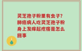 灵芝孢子粉里有虫子？肺癌病人吃灵芝孢子粉身上发痒起疙瘩是怎么回事