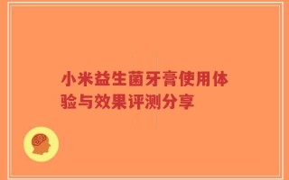 小米益生菌牙膏使用体验与效果评测分享