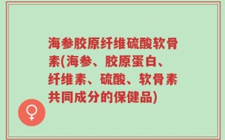 海参胶原纤维硫酸软骨素(海参、胶原蛋白、纤维素、硫酸、软骨素共同成分的保健品)