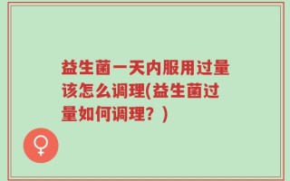 益生菌一天内服用过量该怎么调理(益生菌过量如何调理？)