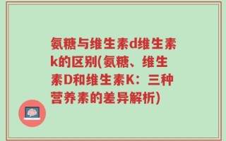氨糖与维生素d维生素k的区别(氨糖、维生素D和维生素K：三种营养素的差异解析)