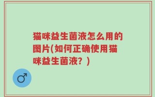 猫咪益生菌液怎么用的图片(如何正确使用猫咪益生菌液？)