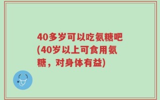 40多岁可以吃氨糖吧(40岁以上可食用氨糖，对身体有益)