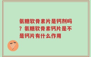氨糖软骨素片是钙剂吗？氨糖软骨素钙片是不是钙片有什么作用