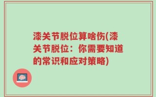 漆关节脱位算啥伤(漆关节脱位：你需要知道的常识和应对策略)