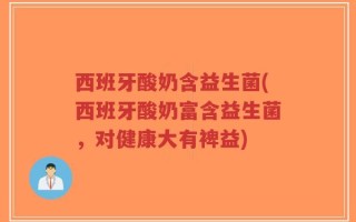 西班牙酸奶含益生菌(西班牙酸奶富含益生菌，对健康大有裨益)
