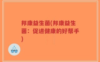 邦康益生菌(邦康益生菌：促进健康的好帮手)