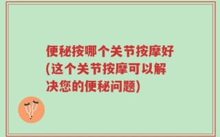 便秘按哪个关节按摩好(这个关节按摩可以解决您的便秘问题)