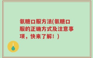 氨糖口服方法(氨糖口服的正确方式及注意事项，快来了解！)