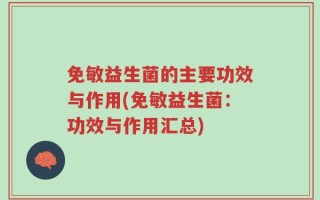 免敏益生菌的主要功效与作用(免敏益生菌：功效与作用汇总)