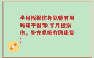 半月板损伤补氨糖有用吗知乎推荐(半月板损伤，补充氨糖有助康复)
