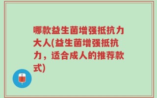 哪款益生菌增强抵抗力大人(益生菌增强抵抗力，适合成人的推荐款式)