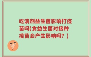 吃滴剂益生菌影响打疫苗吗(食益生菌对接种疫苗会产生影响吗？)