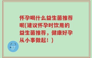 怀孕喝什么益生菌推荐呢(建议怀孕时饮用的益生菌推荐，健康好孕从小事做起！)