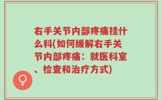 右手关节内部疼痛挂什么科(如何缓解右手关节内部疼痛：就医科室、检查和治疗方式)