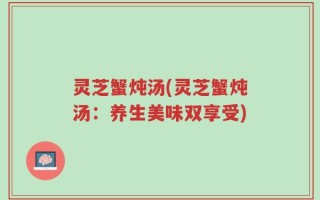 灵芝蟹炖汤(灵芝蟹炖汤：养生美味双享受)