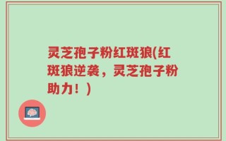 灵芝孢子粉红斑狼(红斑狼逆袭，灵芝孢子粉助力！)