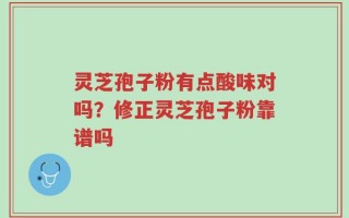 灵芝孢子粉有点酸味对吗？修正灵芝孢子粉靠谱吗