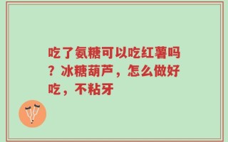 吃了氨糖可以吃红薯吗？冰糖葫芦，怎么做好吃，不粘牙