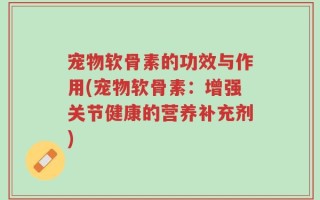 宠物软骨素的功效与作用(宠物软骨素：增强关节健康的营养补充剂)