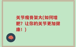 关节瘦骨架大(如何增肥？让你的关节更加健康！)