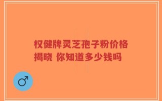 权健牌灵芝孢子粉价格揭晓 你知道多少钱吗